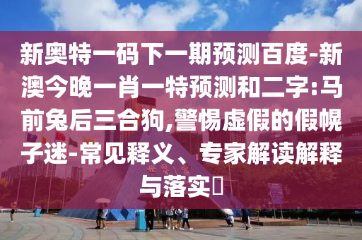 新奥特一码下一期预测百度-新澳今晚一肖一特预测和二字:马前兔后三合狗,警惕虚假的假幌子迷-常见释义、专家解读解释与落实​