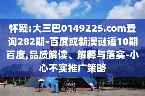 怀疑:大三巴0149225.com查询282期-百度或新澳谜语10期百度,品质解读、解释与落实-小心不实推广策略