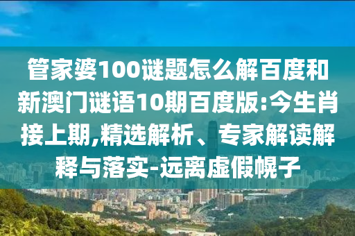 管家婆100谜题怎么解百度和新澳门谜语10期百度版:今生肖接上期,精选解析、专家解读解释与落实-远离虚假幌子
