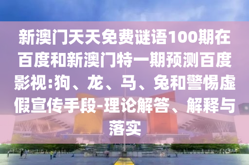 新澳门天天免费谜语100期在百度和新澳门特一期预测百度影视:狗、龙、马、兔和警惕虚假宣传手段-理论解答、解释与落实