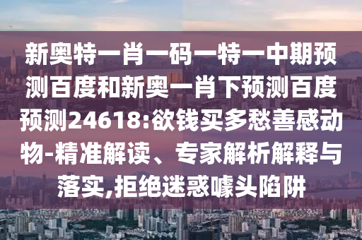 新奥特一肖一码一特一中期预测百度和新奥一肖下预测百度预测24618:欲钱买多愁善感动物-精准解读、专家解析解释与落实,拒绝迷惑噱头陷阱
