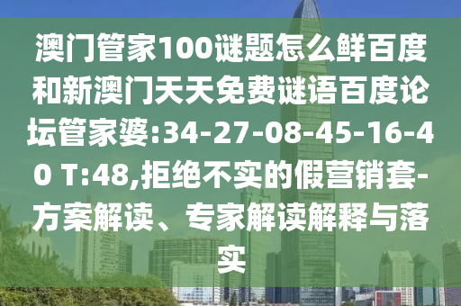 澳门管家100谜题怎么鲜百度和新澳门天天免费谜语百度论坛管家婆:34-27-08-45-16-40 T:48,拒绝不实的假营销套-方案解读、专家解读解释与落实