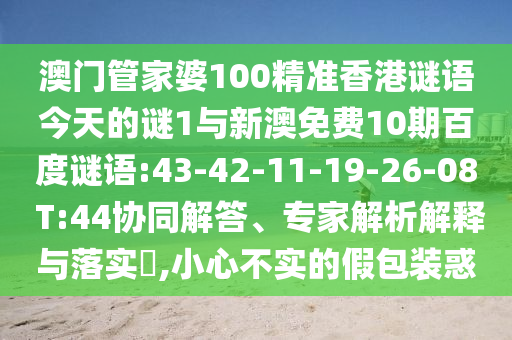 澳门管家婆100精准香港谜语今天的谜1与新澳免费10期百度谜语:43-42-11-19-26-08 T:44协同解答、专家解析解释与落实,小心不实的假包装惑