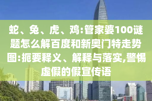 蛇、兔、虎、鸡:管家婆100谜题怎么解百度和新奥门特走势图:扼要释义、解释与落实,警惕虚假的假宣传语