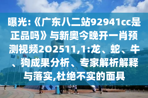曝光:《广东八二站92941cc是正品吗》与新奥今晚开一肖预测视频2O2511,1:龙、蛇、牛、狗成果分析、专家解析解释与落实,杜绝不实的面具