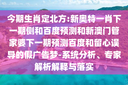 今期生肖定北方:新奥特一肖下一期侧和百度预测和新澳门管家婆下一期预测百度和留心误导的假广告梦-系统分析、专家解析解释与落实