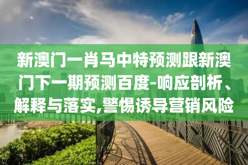 新澳门一肖马中特预测跟新澳门下一期预测百度-响应剖析、解释与落实,警惕诱导营销风险