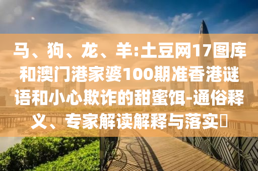 马、狗、龙、羊:土豆网17图库和澳门港家婆100期准香港谜语和小心欺诈的甜蜜饵-通俗释义、专家解读解释与落实​