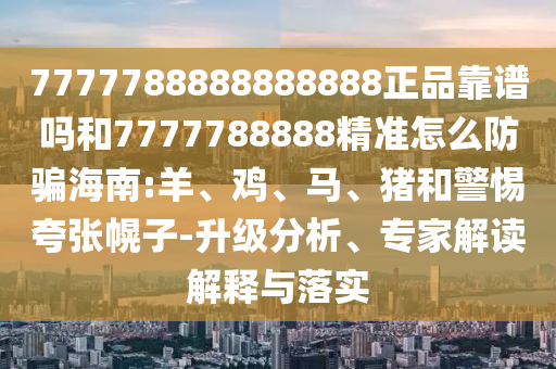 7777788888888888正品靠谱吗和7777788888精准怎么防骗海南:羊、鸡、马、猪和警惕夸张幌子-升级分析、专家解读解释与落实