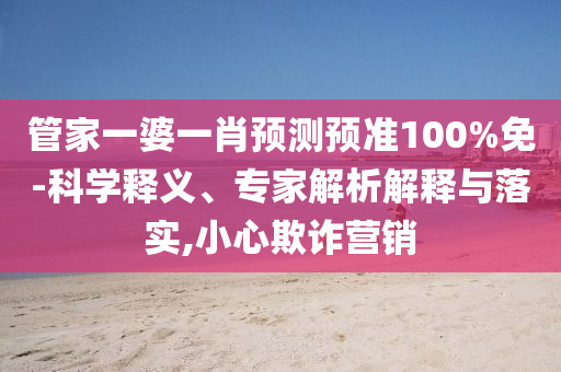 管家一婆一肖预测预准100%免-科学释义、专家解析解释与落实,小心欺诈营销