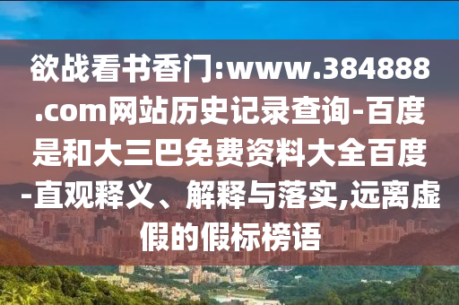 欲战看书香门:www.384888.com网站历史记录查询-百度是和大三巴免费资料大全百度-直观释义、解释与落实,远离虚假的假标榜语