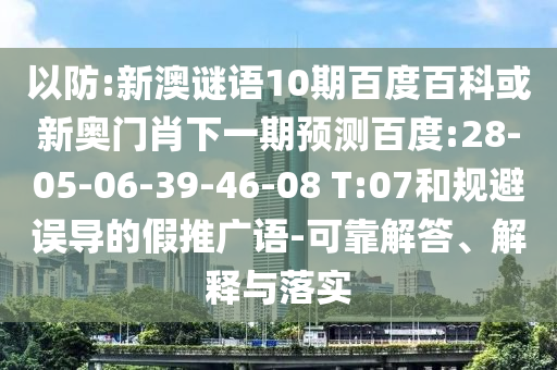 以防:新澳谜语10期百度百科或新奥门肖下一期预测百度:28-05-06-39-46-08 T:07和规避误导的假推广语-可靠解答、解释与落实