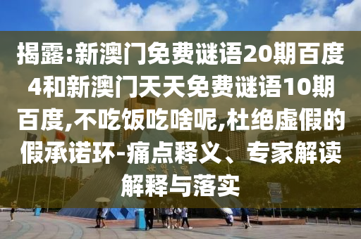 揭露:新澳门免费谜语20期百度4和新澳门天天免费谜语10期百度,不吃饭吃啥呢,杜绝虚假的假承诺环-痛点释义、专家解读解释与落实