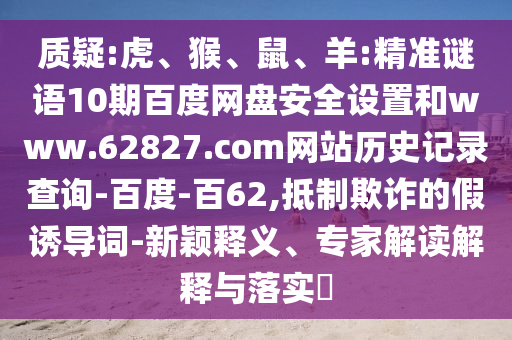 质疑:虎、猴、鼠、羊:精准谜语10期百度网盘安全设置和www.62827.com网站历史记录查询-百度-百62,抵制欺诈的假诱导词-新颖释义、专家解读解释与落实​
