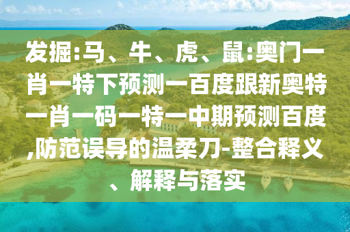 发掘:马、牛、虎、鼠:奥门一肖一特下预测一百度跟新奥特一肖一码一特一中期预测百度,防范误导的温柔刀-整合释义、解释与落实