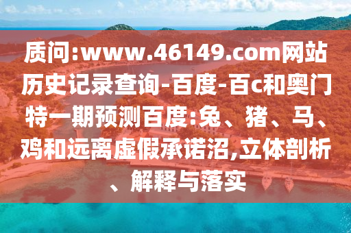 质问:www.46149.com网站历史记录查询-百度-百c和奥门特一期预测百度:兔、猪、马、鸡和远离虚假承诺沼,立体剖析、解释与落实