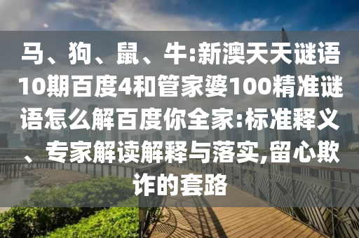 马、狗、鼠、牛:新澳天天谜语10期百度4和管家婆100精准谜语怎么解百度你全家:标准释义、专家解读解释与落实,留心欺诈的套路