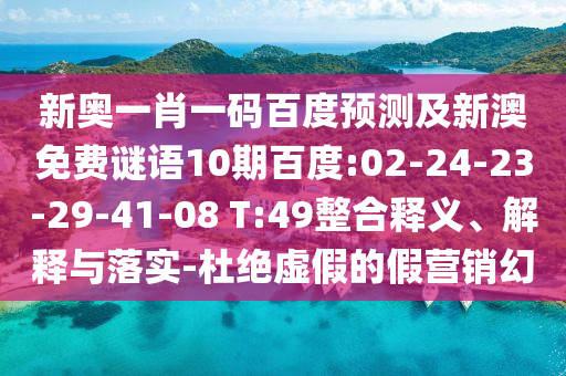 新奥一肖一码百度预测及新澳免费谜语10期百度:02-24-23-29-41-08 T:49整合释义、解释与落实-杜绝虚假的假营销幻