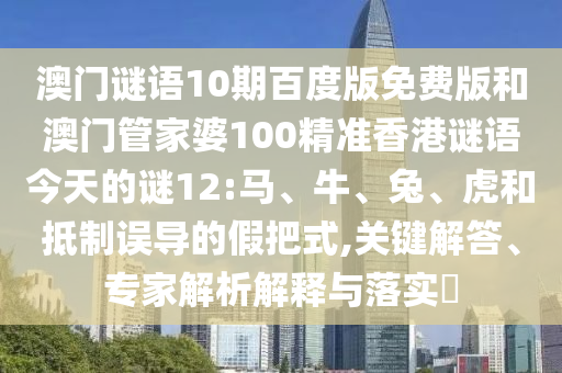 澳门谜语10期百度版免费版和澳门管家婆100精准香港谜语今天的谜12:马、牛、兔、虎和抵制误导的假把式,关键解答、专家解析解释与落实​