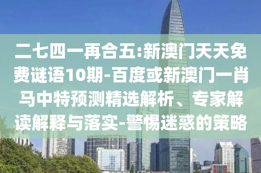 二七四一再合五:新澳门天天免费谜语10期-百度或新澳门一肖马中特预测精选解析、专家解读解释与落实-警惕迷惑的策略