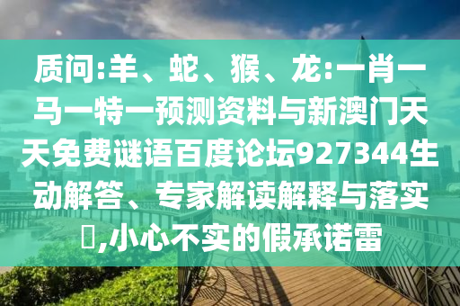 质问:羊、蛇、猴、龙:一肖一马一特一预测资料与新澳门天天免费谜语百度论坛927344生动解答、专家解读解释与落实​,小心不实的假承诺雷