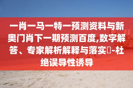 一肖一马一特一预测资料与新奥门肖下一期预测百度,数字解答、专家解析解释与落实-杜绝误导性诱导