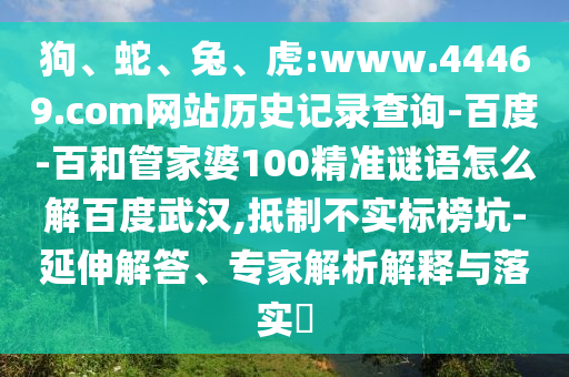 狗、蛇、兔、虎:www.44469.com网站历史记录查询-百度-百和管家婆100精准谜语怎么解百度武汉,抵制不实标榜坑-延伸解答、专家解析解释与落实​