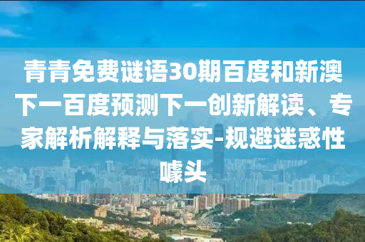 青青免费谜语30期百度和新澳下一百度预测下一创新解读、专家解析解释与落实-规避迷惑性噱头