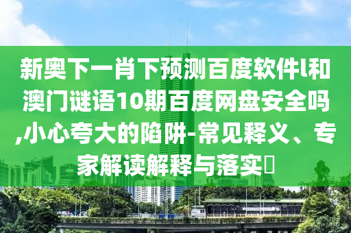 新奥下一肖下预测百度软件l和澳门谜语10期百度网盘安全吗,小心夸大的陷阱-常见释义、专家解读解释与落实