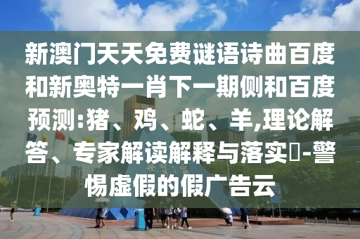 新澳门天天免费谜语诗曲百度和新奥特一肖下一期侧和百度预测:猪、鸡、蛇、羊,理论解答、专家解读解释与落实​-警惕虚假的假广告云