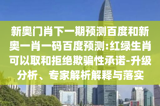 新奥门肖下一期预测百度和新奥一肖一码百度预测:红绿生肖可以取和拒绝欺骗性承诺-升级分析、专家解析解释与落实