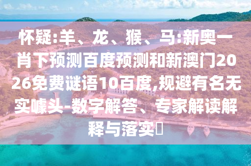 怀疑:羊、龙、猴、马:新奥一肖下预测百度预测和新澳门2026免费谜语10百度,规避有名无实噱头-数字解答、专家解读解释与落实​