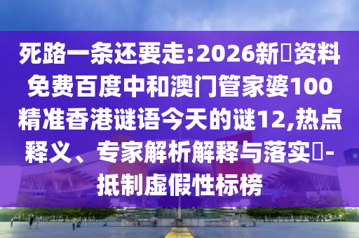 死路一条还要走:2026新奧资料免费百度中和澳门管家婆100精准香港谜语今天的谜12,热点释义、专家解析解释与落实-抵制虚假性标榜