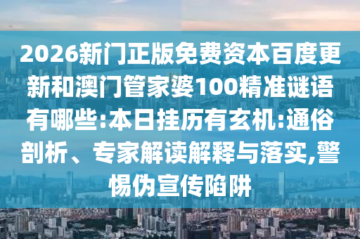 2026新门正版免费资本百度更新和澳门管家婆100精准谜语有哪些:本日挂历有玄机:通俗剖析、专家解读解释与落实,警惕伪宣传陷阱