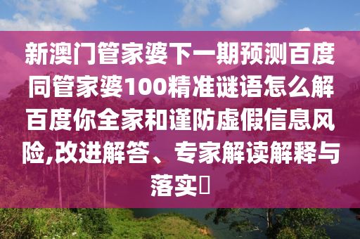 新澳门管家婆下一期预测百度同管家婆100精准谜语怎么解百度你全家和谨防虚假信息风险,改进解答、专家解读解释与落实