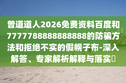 曾道道人2026免费资料百度和7777788888888888的防骗方法和拒绝不实的假幌子布-深入解答、专家解析解释与落实