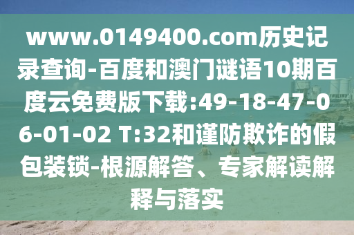 www.0149400.com历史记录查询-百度和澳门谜语10期百度云免费版下载:49-18-47-06-01-02 T:32和谨防欺诈的假包装锁-根源解答、专家解读解释与落实