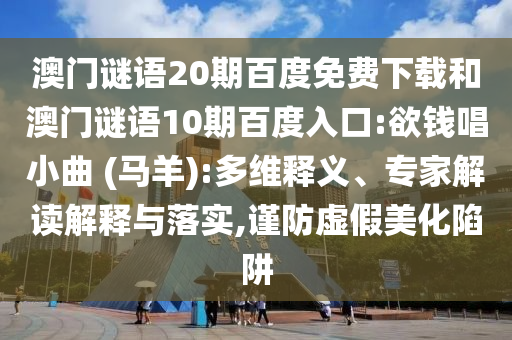 澳门谜语20期百度免费下载和澳门谜语10期百度入口:欲钱唱小曲 (马羊):多维释义、专家解读解释与落实,谨防虚假美化陷阱