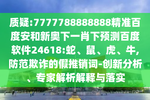 质疑:7777788888888精准百度安和新奥下一肖下预测百度软件24618:蛇、鼠、虎、牛,防范欺诈的假推销词-创新分析、专家解析解释与落实