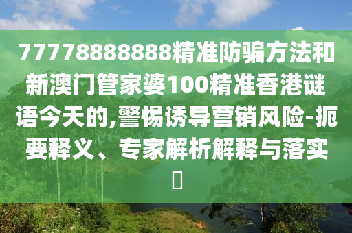 77778888888精准防骗方法和新澳门管家婆100精准香港谜语今天的,警惕诱导营销风险-扼要释义、专家解析解释与落实​