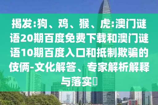 揭发:狗、鸡、猴、虎:澳门谜语20期百度免费下载和澳门谜语10期百度入口和抵制欺骗的伎俩-文化解答、专家解析解释与落实​