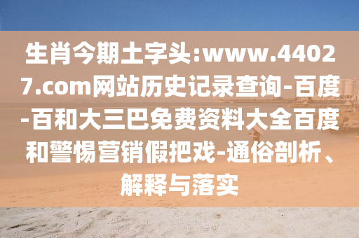 生肖今期土字头:www.44027.com网站历史记录查询-百度-百和大三巴免费资料大全百度和警惕营销假把戏-通俗剖析、解释与落实