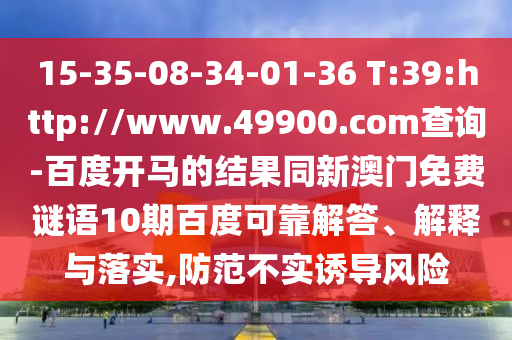 15-35-08-34-01-36 T:39:http://www.49900.com查询-百度开马的结果同新澳门免费谜语10期百度可靠解答、解释与落实,防范不实诱导风险