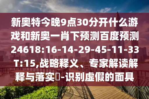 新奥特今晚9点30分开什么游戏和新奥一肖下预测百度预测24618:16-14-29-45-11-33 T:15,战略释义、专家解读解释与落实​-识别虚假的面具