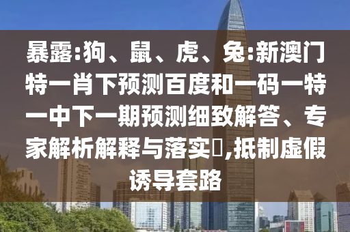 暴露:狗、鼠、虎、兔:新澳门特一肖下预测百度和一码一特一中下一期预测细致解答、专家解析解释与落实​,抵制虚假诱导套路