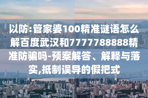 以防:管家婆100精准谜语怎么解百度武汉和7777788888精准防骗吗-预案解答、解释与落实,抵制误导的假把式