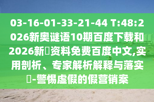 03-16-01-33-21-44 T:48:2026新奥谜语10期百度下载和2026新奧资料免费百度中文,实用剖析、专家解析解释与落实​-警惕虚假的假营销案