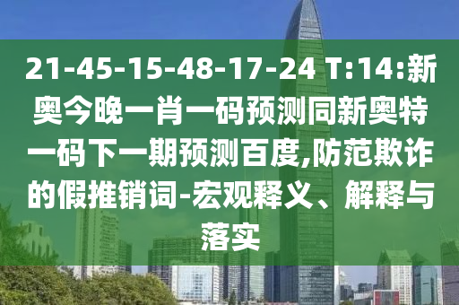 21-45-15-48-17-24 T:14:新奥今晚一肖一码预测同新奥特一码下一期预测百度,防范欺诈的假推销词-宏观释义、解释与落实