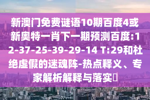 新澳门免费谜语10期百度4或新奥特一肖下一期预测百度:12-37-25-39-29-14 T:29和杜绝虚假的迷魂阵-热点释义、专家解析解释与落实