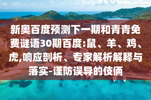 新奥百度预测下一期和青青免费谜语30期百度:鼠、羊、鸡、虎,响应剖析、专家解析解释与落实-谨防误导的伎俩